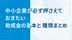企業が必ず押さえておきたい助成金の基本と種類まとめ